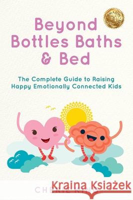 Beyond Bottles Baths & Beds: The Complete Guide to Raising Happy Emotionally Connected Kids Cherie King 9781923123298