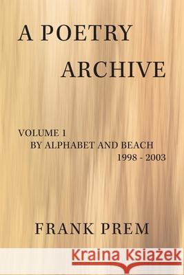 A Poetry Archive: Volume 1 By Alphabet and Beach - 1998 - 2003 Frank Prem 9781923166110