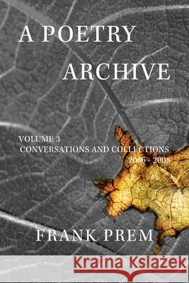 A Poetry Archive: Volume 3 Conversations and Collections 2006 - 2008 Frank Prem 9781923166172 Wild Arancini Press