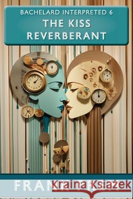 The Kiss Reverberant: Bachelard Interpreted Book 6 Frank Prem 9781923166264