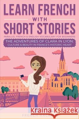 Learn French With Short Stories - Parallel French & English Vocabulary for Beginners. The Adventures of Clara in Lyon French Hacking 9781923168428