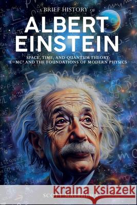 A Brief History of Albert Einstein - Space, Time, and Quantum Theory: E=mc? and the Foundations of Modern Physics Scott Matthews 9781923168626 Alex Gibbons