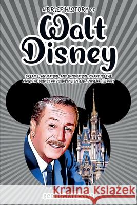 A Brief History of Walt Disney - Dreams, Animation, and Innovation: Crafting the Magic of Disney and Shaping Entertainment History Scott Matthews 9781923168695 Alex Gibbons