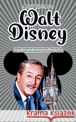 A Brief History of Walt Disney - Dreams, Animation, and Innovation: Crafting the Magic of Disney and Shaping Entertainment History Scott Matthews 9781923168701 Alex Gibbons