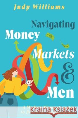 Navigating Money, Markets & Men: A Modern Woman's Guide to Financial Independence Judy Williams 9781923172036