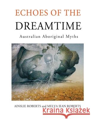 Echoes of the Dreamtime: Australian Aboriginal Myths Ainslie Roberts Melva Jean Roberts Charles Mountford 9781923205215