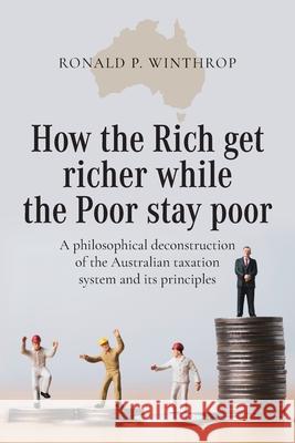 How the Rich get richer while the Poor stay poor: A philosophical deconstruction of the Australian taxation system and its principles Ronald P. Winthrop 9781923214040 Ronald Winthrop