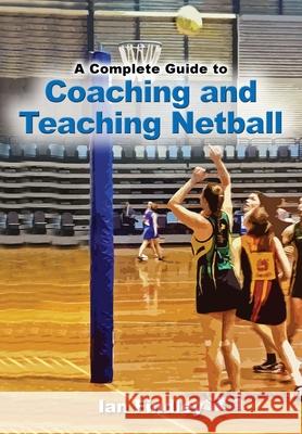 A Complete Guide to Coaching and Teaching Netball Ian Findley 9781923216075