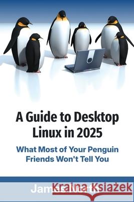 A Guide to Desktop Linux in 2025 James North 9781923223653