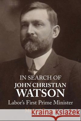 In Search of John Christian Watson: Labor's First Prime Minister Michael Easson 9781923224155 Connor Court Publishing Pty Ltd