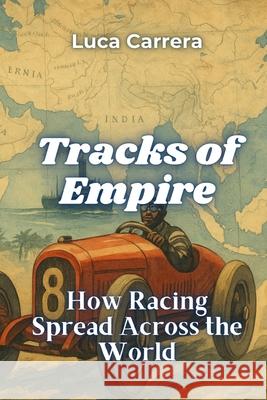 Tracks of Empire: How Racing Spread Across the World Luca Carrera 9781923504240 Independently Published