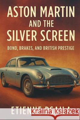 Aston Martin and the Silver Screen: Bond, Brakes, and British Prestige Etienne Psaila 9781923504400 Independently Published
