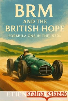 BRM and the British Hope: Formula One in the 1950s Etienne Psaila 9781923504493 Independently Published