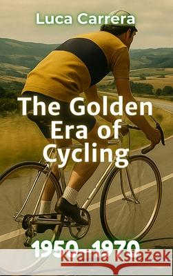 The Golden Era of Cycling: 1950-1970 Luca Carrera 9781923504745 Independently Published