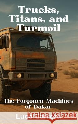 Trucks, Titans, and Turmoil: The Forgotten Machines of Dakar Luca Carrera 9781923504820 Independently Published