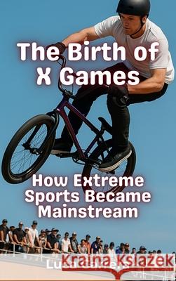 The Birth of X Games: How Extreme Sports Became Mainstream Luca Carrera 9781923504844 Independently Published
