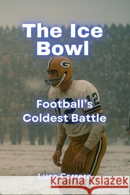 The Ice Bowl: Football's Coldest Battle Luca Carrera 9781923504912 Independently Published