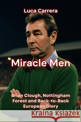 Miracle Men: Brian Clough, Nottingham Forest and Back-to-Back European Glory Luca Carrera 9781923504929 Independently Published