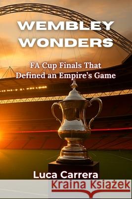 Wembley Wonders: FA Cup Finals That Defined an Empire's Game Luca Carrera 9781923504943