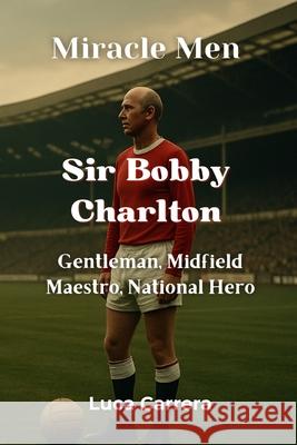 Miracle Men - Sir Bobby Charlton: Gentleman, Midfield Maestro, National Hero Luca Carrera 9781923504974 Independently Published