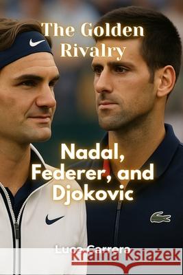 The Golden Rivalry: Nadal, Federer, and Djokovic Luca Carrera 9781923504998 Independently Published