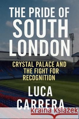 The Pride of South London: Crystal Palace and the Fight for Recognition Luca Carrera 9781923525375