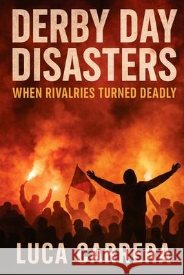 Derby Day Disasters: When Rivalries Turned Deadly Luca Carrera 9781923525405 Independently Published