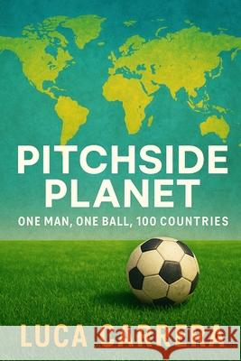 Pitchside Planet: One Man, One Ball, 100 Countries Luca Carrera 9781923525610 Independently Published