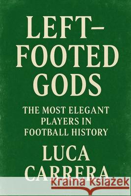 Left-Footed Gods: The Most Elegant Players in Football History Luca Carrera 9781923525634