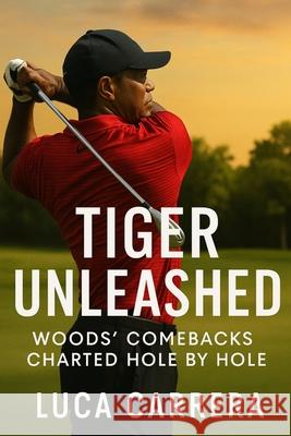 Tiger Unleashed: Woods' Comebacks Charted Hole by Hole Luca Carrera 9781923525726 Independently Published