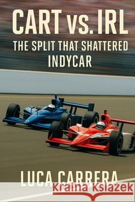 CART vs. IRL: The Split That Shattered IndyCar Luca Carrera 9781923525740 Independently Published