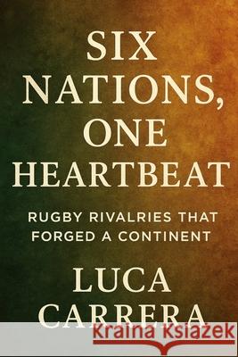 Six Nations, One Heartbeat: Rugby Rivalries That Forged a Continent Luca Carrera 9781923525818 Independently Published