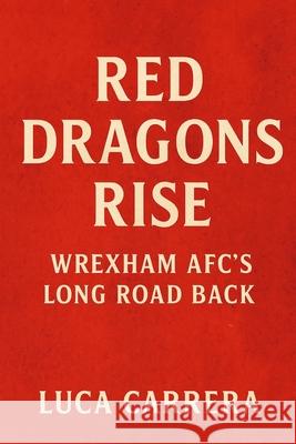 Red Dragons Rise: Wrexham AFC's Long Road Back Luca Carrera 9781923525900
