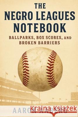 The Negro Leagues Notebook: Ballparks, Box Scores, and Broken Barriers Aaron Aaberg 9781923525948 Independently Published
