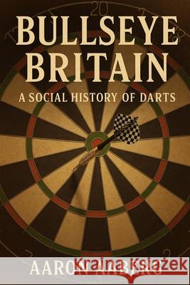 Bullseye Britain: A Social History of Darts Aaron Aaberg 9781923545090 Independently Published