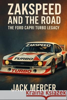 Zakspeed and the Road: The Ford Capri Turbo Legacy Jack Mercer 9781923545649 Independently Published