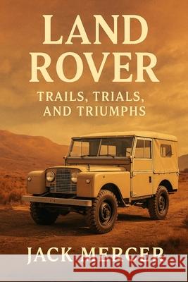 Land Rover: Trails, Trials, and Triumphs Jack Mercer 9781923545670 Independently Published