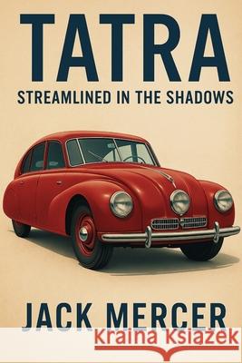 Tatra: Streamlined in the Shadows Jack Mercer 9781923545748 Independently Published