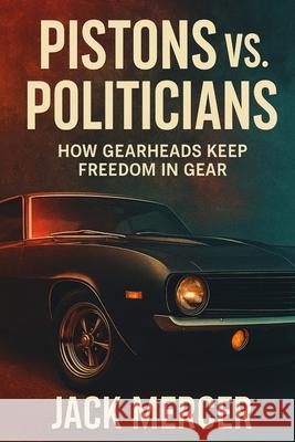 Pistons vs. Politicians: How Gearheads Keep Freedom in Gear Jack Mercer 9781923545861 Independently Published