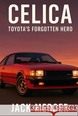 Celica: Toyota's Forgotten Hero Jack Mercer 9781923545984 Independently Published
