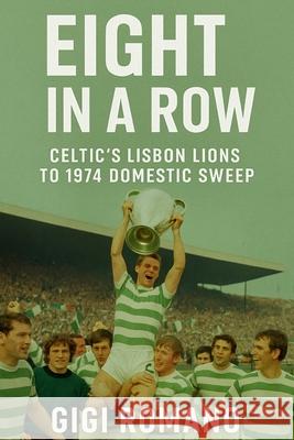 Eight in a Row: Celtic's Lisbon Lions to 1974 Domestic Sweep Gigi Romano 9781923570269 Independently Published
