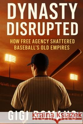 Dynasty Disrupted: How Free Agency Shattered Baseball's Old Empires Gigi Romano 9781923570306 Independently Published