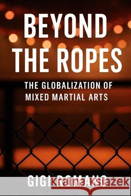 Beyond the Ropes: The Globalization of Mixed Martial Arts Gigi Romano 9781923570528 Independently Published