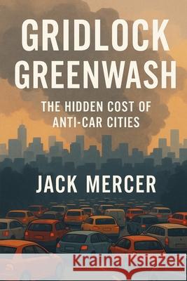 Gridlock Greenwash: The Hidden Cost of Anti-Car Cities Jack Mercer 9781923570627 Independently Published
