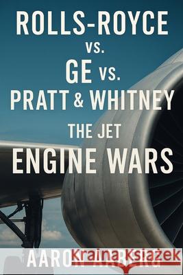 Rolls-Royce vs. GE vs. Pratt & Whitney: The Jet Engine Aaron Aaberg 9781923570719 Independently Published