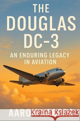 The Douglas DC-3: An Enduring Legacy in Aviation Aaron Aaberg 9781923570757 Independently Published