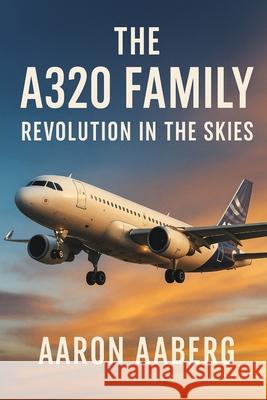 The A320 Family: Revolution in the Skies Aaron Aaberg 9781923570849 Independently Published