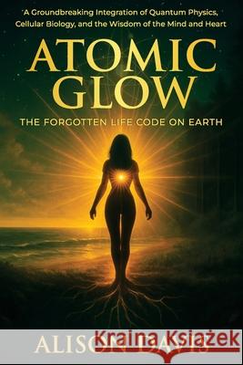 Atomic Glow: The Forgotten Life Code on Earth Alison Davis 9781923583382