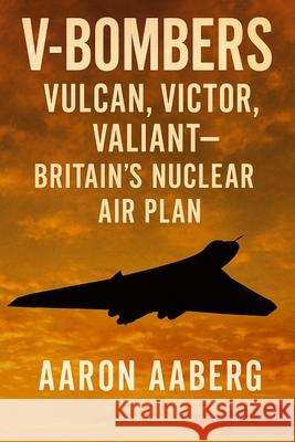 V-Bombers: Vulcan, Victor, Valiant-Britain's Nuclear Air Plan Aaron Aaberg 9781923593121 Independently Published