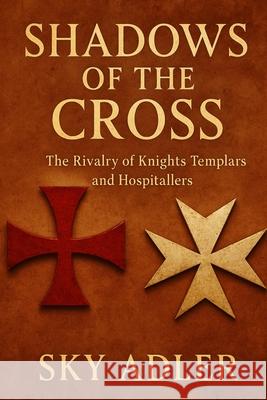 Shadows of the Cross: The Rivalry of Knights Templars and Hospitallers Sky Adler 9781923593176 Independently Published